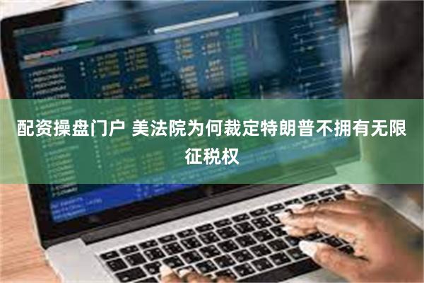 配资操盘门户 美法院为何裁定特朗普不拥有无限征税权