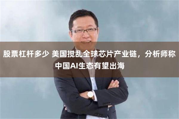 股票杠杆多少 美国搅乱全球芯片产业链，分析师称中国AI生态有望出海