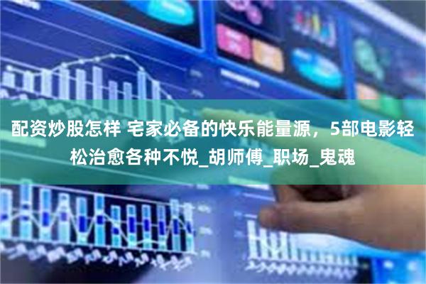 配资炒股怎样 宅家必备的快乐能量源，5部电影轻松治愈各种不悦_胡师傅_职场_鬼魂