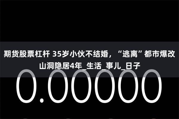 期货股票杠杆 35岁小伙不结婚，“逃离”都市爆改山洞隐居4年_生活_事儿_日子