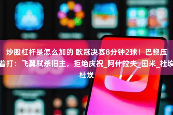 炒股杠杆是怎么加的 欧冠决赛8分钟2球！巴黎压着打：飞翼弑杀旧主，拒绝庆祝_阿什拉夫_国米_杜埃