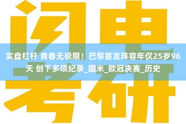 实盘杠杆 青春无极限！巴黎首发阵容年仅25岁96天 创下多项纪录_国米_欧冠决赛_历史