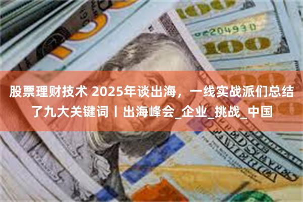 股票理财技术 2025年谈出海，一线实战派们总结了九大关键词丨出海峰会_企业_挑战_中国