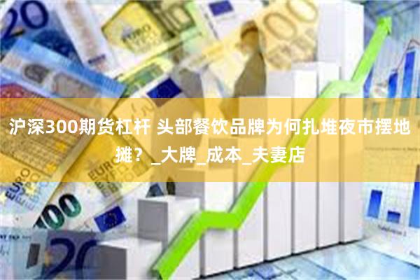 沪深300期货杠杆 头部餐饮品牌为何扎堆夜市摆地摊？_大牌_成本_夫妻店