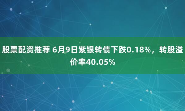 股票配资推荐 6月9日紫银转债下跌0.18%，转股溢价率40.05%