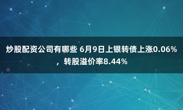炒股配资公司有哪些 6月9日上银转债上涨0.06%，转股溢价率8.44%