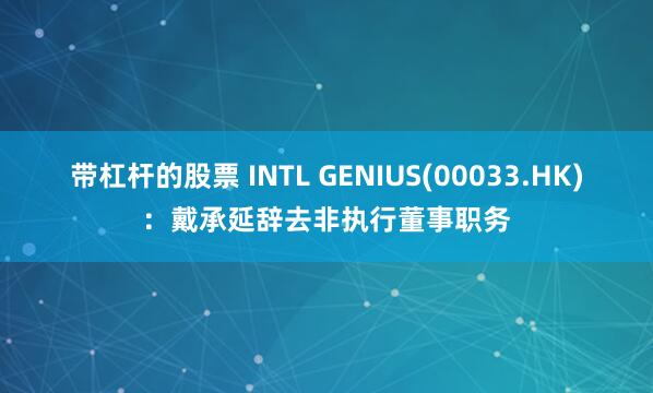 带杠杆的股票 INTL GENIUS(00033.HK)：戴承延辞去非执行董事职务
