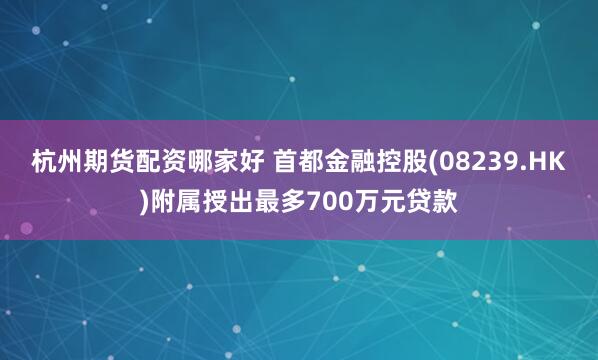 杭州期货配资哪家好 首都金融控股(08239.HK)附属授出最多700万元贷款