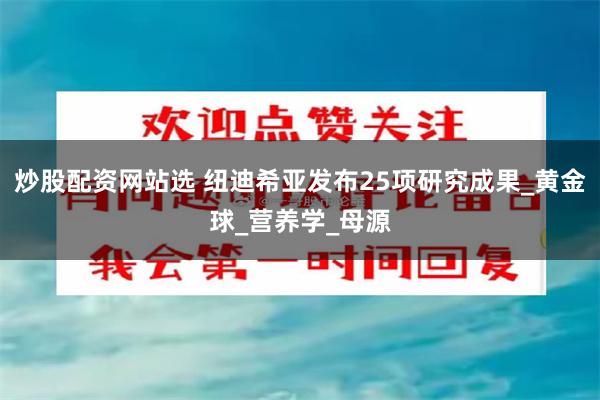 炒股配资网站选 纽迪希亚发布25项研究成果_黄金球_营养学_母源