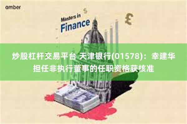 炒股杠杆交易平台 天津银行(01578)：幸建华担任非执行董事的任职资格获核准