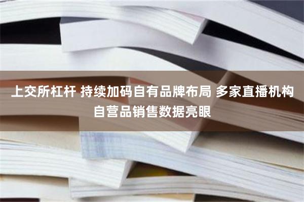 上交所杠杆 持续加码自有品牌布局 多家直播机构自营品销售数据亮眼