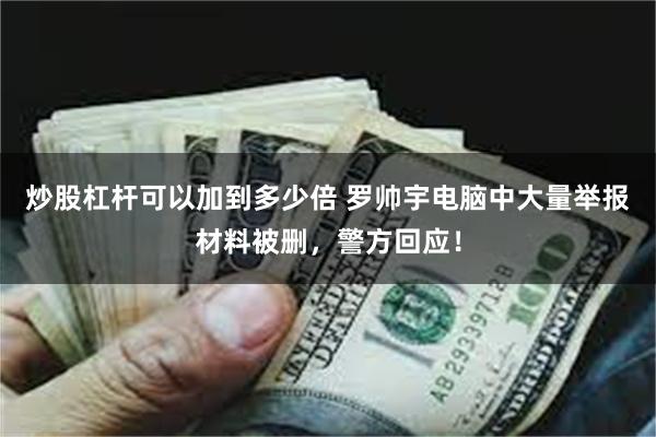 炒股杠杆可以加到多少倍 罗帅宇电脑中大量举报材料被删，警方回应！