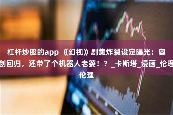 杠杆炒股的app 《幻视》剧集炸裂设定曝光：奥创回归，还带了个机器人老婆！？_卡斯塔_漫画_伦理