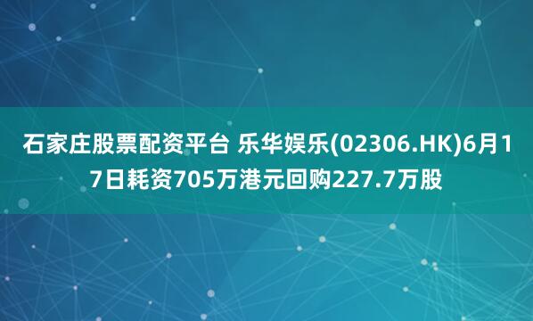 石家庄股票配资平台 乐华娱乐(02306.HK)6月17日耗资705万港元回购227.7万股