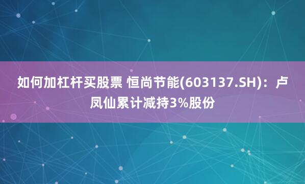 如何加杠杆买股票 恒尚节能(603137.SH)：卢凤仙累计减持3%股份
