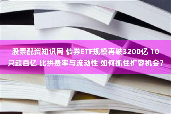 股票配资知识网 债券ETF规模再破3200亿 10只超百亿 比拼费率与流动性 如何抓住扩容机会？