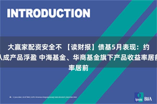 大赢家配资安全不 【读财报】债基5月表现：约八成产品浮盈 中海基金、华商基金旗下产品收益率居前