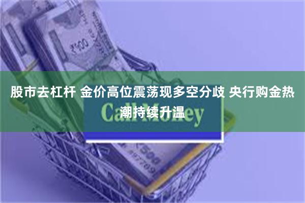 股市去杠杆 金价高位震荡现多空分歧 央行购金热潮持续升温