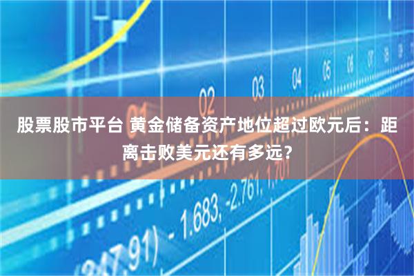 股票股市平台 黄金储备资产地位超过欧元后：距离击败美元还有多远？