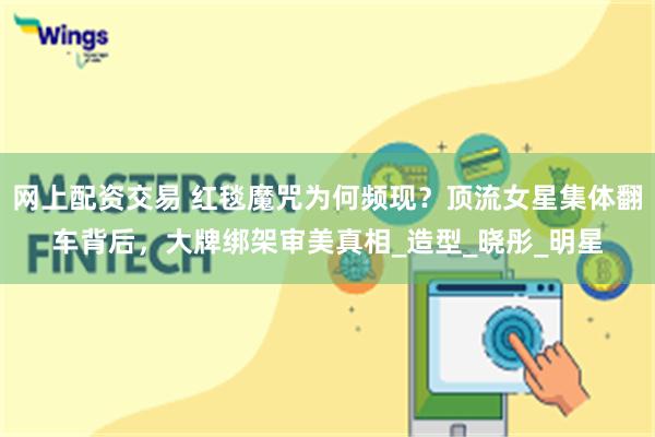 网上配资交易 红毯魔咒为何频现？顶流女星集体翻车背后，大牌绑架审美真相_造型_晓彤_明星