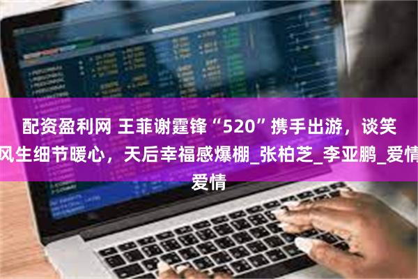 配资盈利网 王菲谢霆锋“520”携手出游，谈笑风生细节暖心，天后幸福感爆棚_张柏芝_李亚鹏_爱情