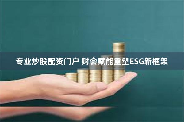 专业炒股配资门户 财会赋能重塑ESG新框架