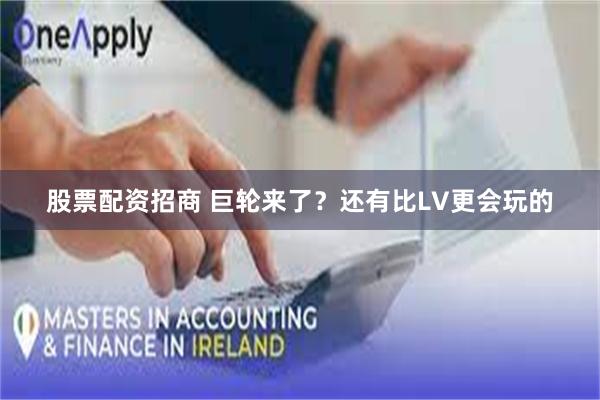 股票配资招商 巨轮来了？还有比LV更会玩的