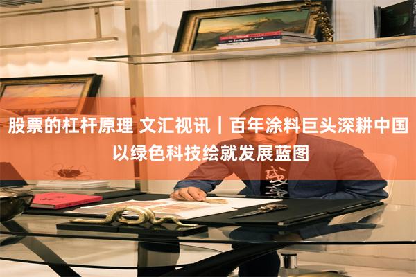 股票的杠杆原理 文汇视讯｜百年涂料巨头深耕中国 以绿色科技绘就发展蓝图