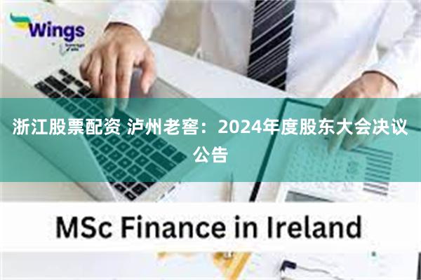 浙江股票配资 泸州老窖：2024年度股东大会决议公告