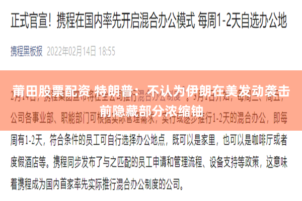 莆田股票配资 特朗普：不认为伊朗在美发动袭击前隐藏部分浓缩铀