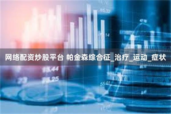 网络配资炒股平台 帕金森综合征_治疗_运动_症状