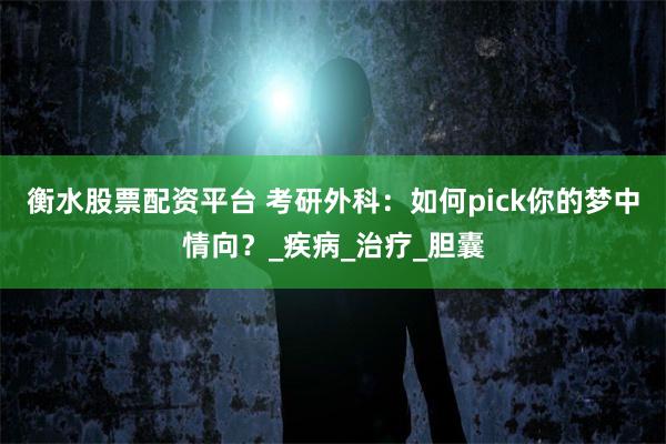 衡水股票配资平台 考研外科：如何pick你的梦中情向？_疾病_治疗_胆囊