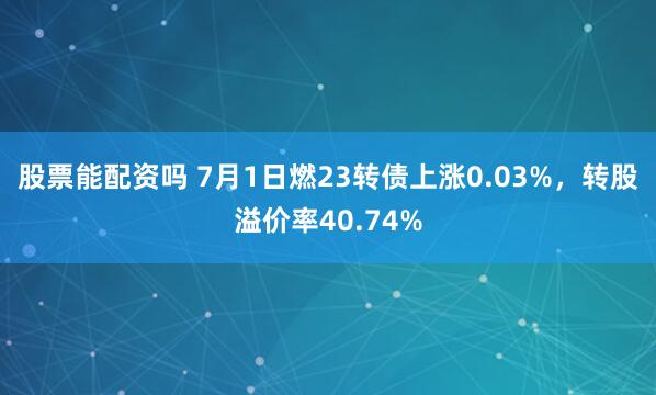 股票能配资吗 7月1日燃23转债上涨0.03%，转股溢价率40.74%