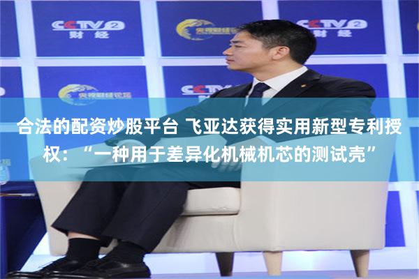 合法的配资炒股平台 飞亚达获得实用新型专利授权：“一种用于差异化机械机芯的测试壳”