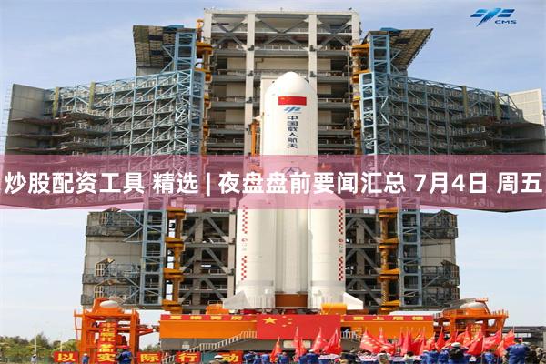 炒股配资工具 精选 | 夜盘盘前要闻汇总 7月4日 周五