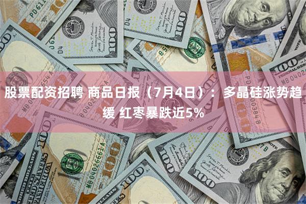 股票配资招聘 商品日报（7月4日）：多晶硅涨势趋缓 红枣暴跌近5%