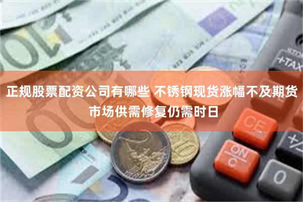 正规股票配资公司有哪些 不锈钢现货涨幅不及期货 市场供需修复仍需时日