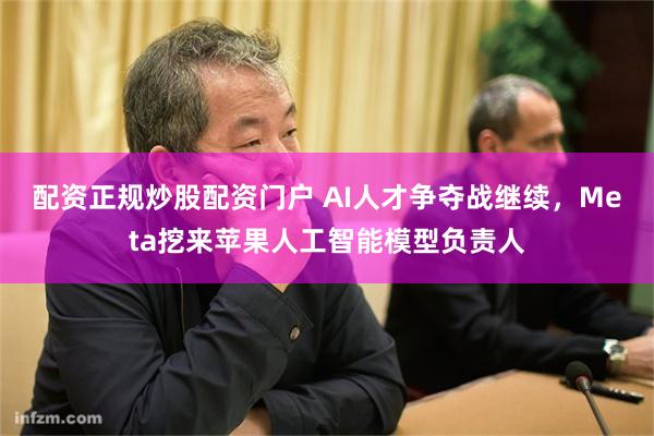 配资正规炒股配资门户 AI人才争夺战继续，Meta挖来苹果人工智能模型负责人