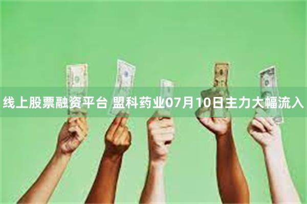 线上股票融资平台 盟科药业07月10日主力大幅流入