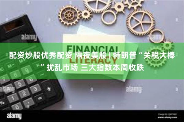 配资炒股优秀配资 隔夜美股 | 特朗普“关税大棒”扰乱市场 三大指数本周收跌
