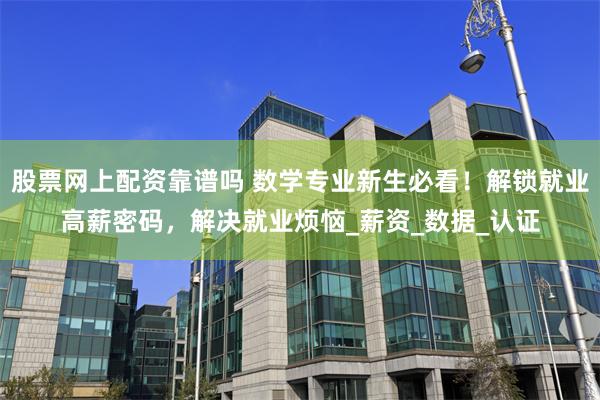 股票网上配资靠谱吗 数学专业新生必看！解锁就业高薪密码，解决就业烦恼_薪资_数据_认证