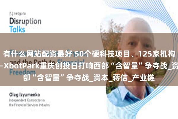 有什么网站配资最好 50个硬科技项目、125家机构、30条供应链——XbotPark重庆创投日打响西部“含智量”争夺战_资本_蒋佶_产业链