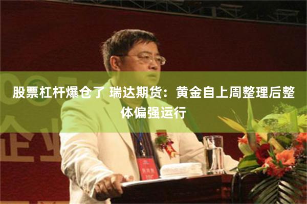 股票杠杆爆仓了 瑞达期货：黄金自上周整理后整体偏强运行