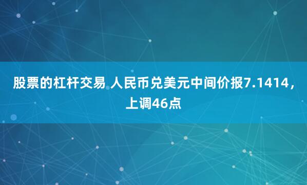 股票的杠杆交易 人民币兑美元中间价报7.1414，上调46点