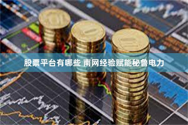 股票平台有哪些 南网经验赋能秘鲁电力