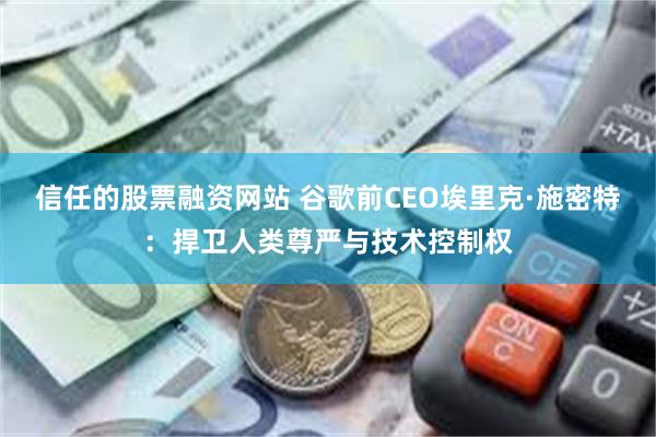 信任的股票融资网站 谷歌前CEO埃里克·施密特：捍卫人类尊严与技术控制权
