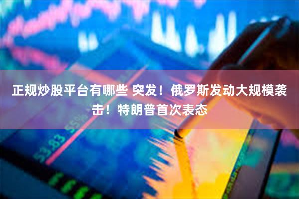 正规炒股平台有哪些 突发！俄罗斯发动大规模袭击！特朗普首次表态