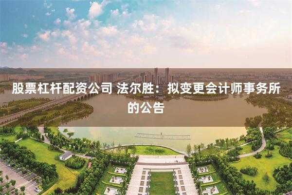 股票杠杆配资公司 法尔胜：拟变更会计师事务所的公告
