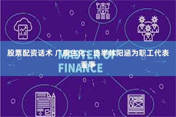 股票配资话术 广康生化：选举林阳涵为职工代表董事