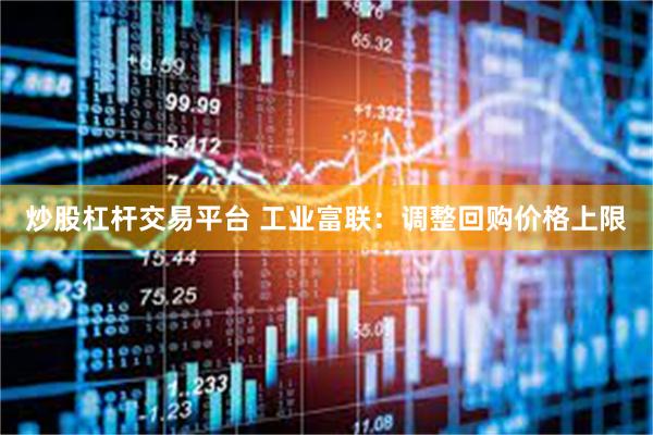 炒股杠杆交易平台 工业富联：调整回购价格上限